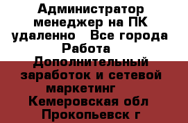 Администратор-менеджер на ПК удаленно - Все города Работа » Дополнительный заработок и сетевой маркетинг   . Кемеровская обл.,Прокопьевск г.